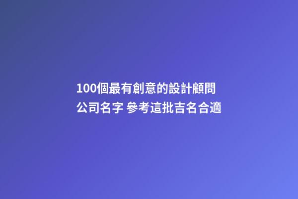 100個最有創意的設計顧問公司名字 參考這批吉名合適-第1張-公司起名-玄機派